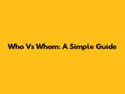 Who Vs Whom: A Simple Guide