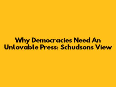 Why Democracies Need An Unlovable Press: Schudson's View