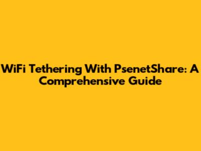 WiFi Tethering With PsenetShare: A Comprehensive Guide