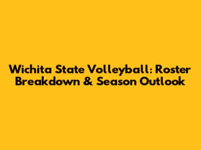 Wichita State Volleyball: Roster Breakdown & Season Outlook