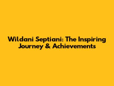 Wildani Septiani: The Inspiring Journey & Achievements