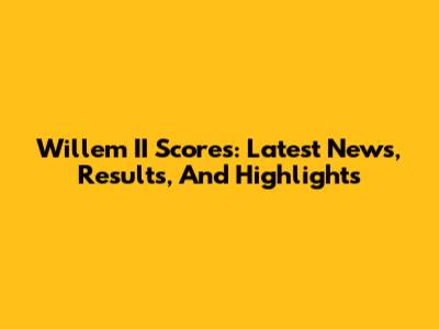 Willem II Scores: Latest News, Results, And Highlights
