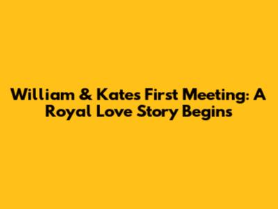 William & Kate's First Meeting: A Royal Love Story Begins