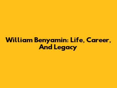 William Benyamin: Life, Career, And Legacy
