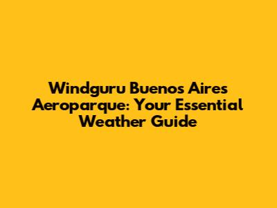 Windguru Buenos Aires Aeroparque: Your Essential Weather Guide