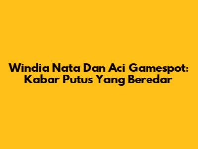 Windia Nata Dan Aci Gamespot: Kabar Putus Yang Beredar