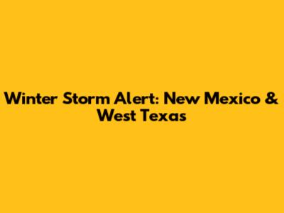 Winter Storm Alert: New Mexico & West Texas