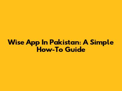 Wise App In Pakistan: A Simple How-To Guide