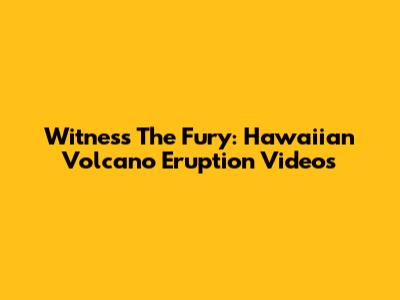 Witness The Fury: Hawaiian Volcano Eruption Videos