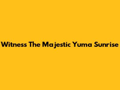Witness The Majestic Yuma Sunrise