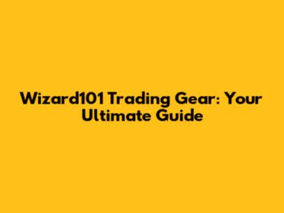 Wizard101 Trading Gear: Your Ultimate Guide