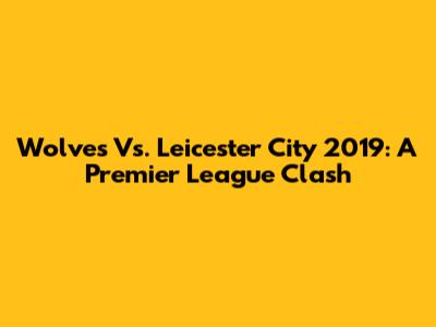 Wolves Vs. Leicester City 2019: A Premier League Clash