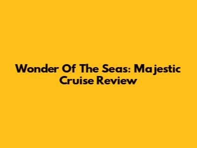 Wonder Of The Seas: Majestic Cruise Review