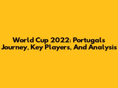 World Cup 2022: Portugal's Journey, Key Players, And Analysis