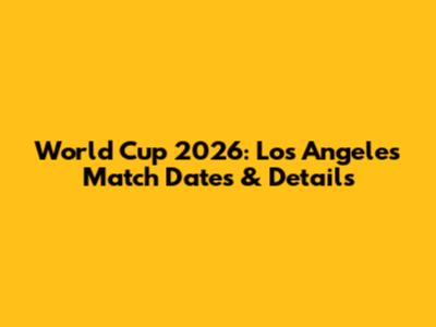 World Cup 2026: Los Angeles Match Dates & Details