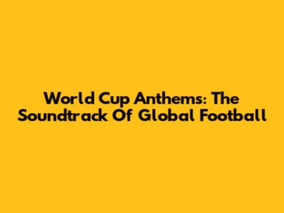 World Cup Anthems: The Soundtrack Of Global Football