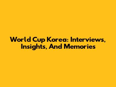 World Cup Korea: Interviews, Insights, And Memories