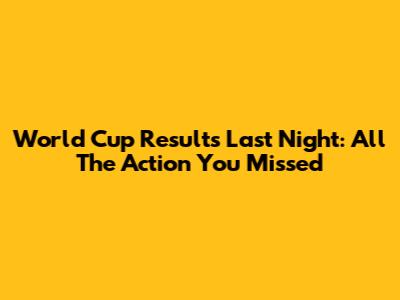 World Cup Results Last Night: All The Action You Missed