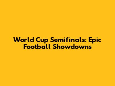World Cup Semifinals: Epic Football Showdowns
