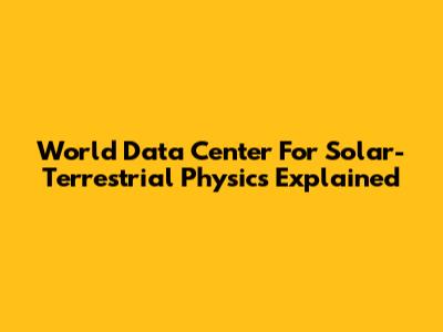 World Data Center For Solar-Terrestrial Physics Explained
