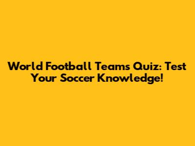 World Football Teams Quiz: Test Your Soccer Knowledge!