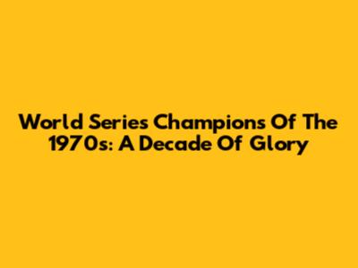 World Series Champions Of The 1970s: A Decade Of Glory