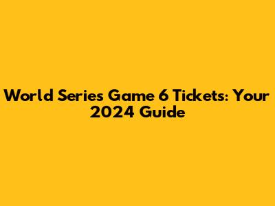 World Series Game 6 Tickets: Your 2024 Guide