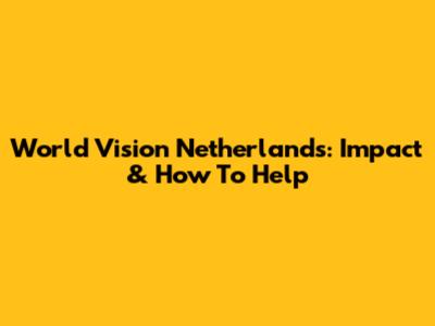 World Vision Netherlands: Impact & How To Help