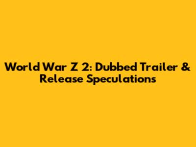 World War Z 2: Dubbed Trailer & Release Speculations