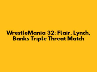 WrestleMania 32: Flair, Lynch, Banks Triple Threat Match