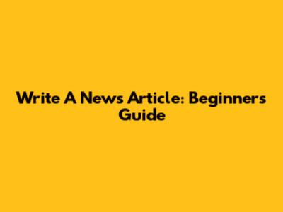 Write A News Article: Beginner's Guide