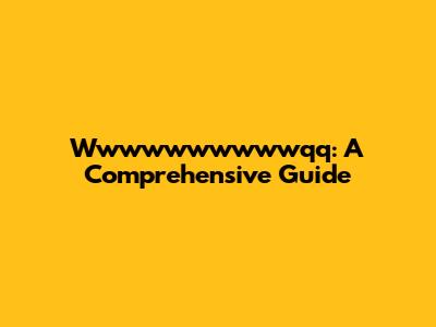 Wwwwwwwwwwqq: A Comprehensive Guide
