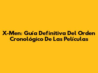 X-Men: Guía Definitiva Del Orden Cronológico De Las Películas
