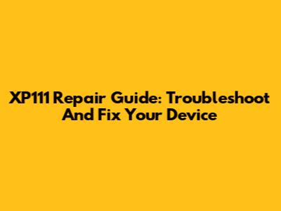 XP111 Repair Guide: Troubleshoot And Fix Your Device