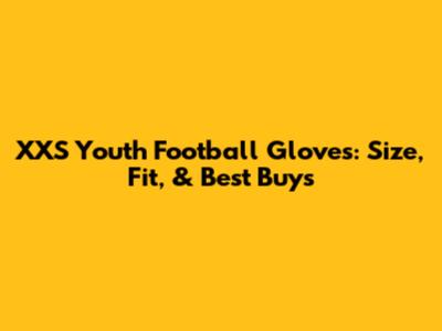 XXS Youth Football Gloves: Size, Fit, & Best Buys
