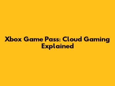 Xbox Game Pass: Cloud Gaming Explained