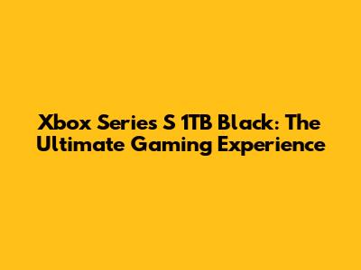 Xbox Series S 1TB Black: The Ultimate Gaming Experience