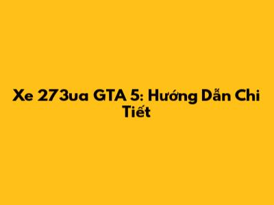 Xe 273ua GTA 5: Hướng Dẫn Chi Tiết