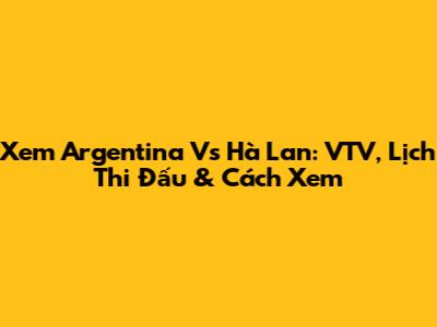 Xem Argentina Vs Hà Lan: VTV, Lịch Thi Đấu & Cách Xem