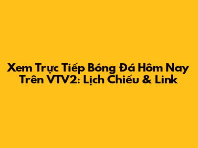 Xem Trực Tiếp Bóng Đá Hôm Nay Trên VTV2: Lịch Chiếu & Link