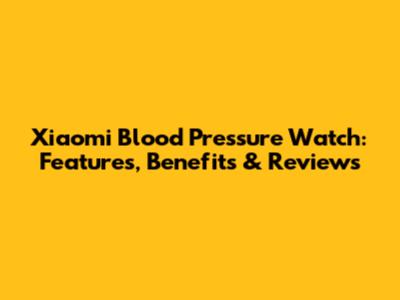Xiaomi Blood Pressure Watch: Features, Benefits & Reviews
