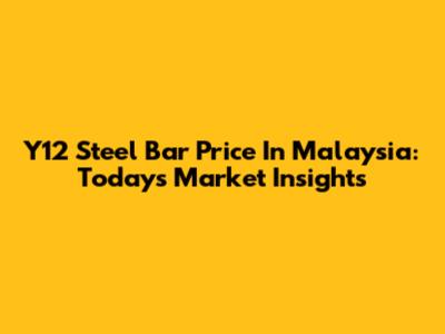 Y12 Steel Bar Price In Malaysia: Today's Market Insights