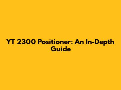 YT 2300 Positioner: An In-Depth Guide