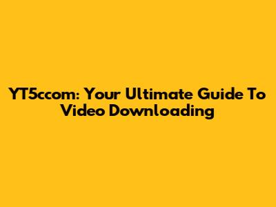 YT5ccom: Your Ultimate Guide To Video Downloading
