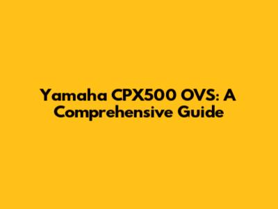 Yamaha CPX500 OVS: A Comprehensive Guide