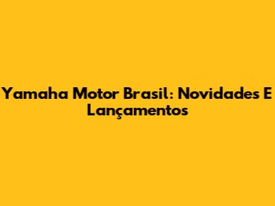 Yamaha Motor Brasil: Novidades E Lançamentos