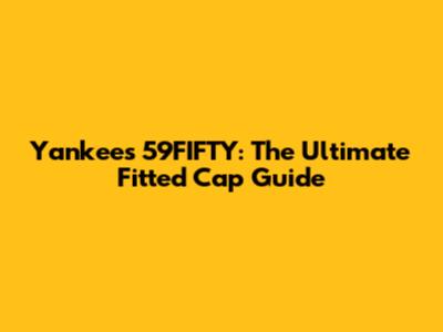Yankees 59FIFTY: The Ultimate Fitted Cap Guide