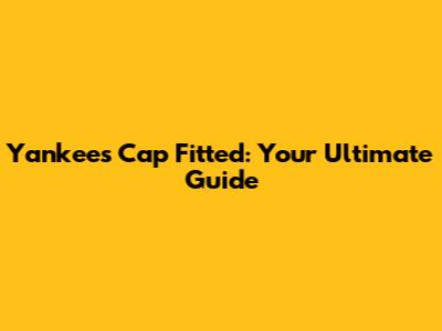 Yankees Cap Fitted: Your Ultimate Guide