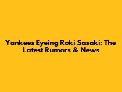 Yankees Eyeing Roki Sasaki: The Latest Rumors & News