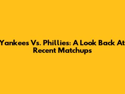Yankees Vs. Phillies: A Look Back At Recent Matchups
